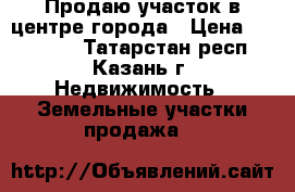 Продаю участок в центре города › Цена ­ 950 000 - Татарстан респ., Казань г. Недвижимость » Земельные участки продажа   